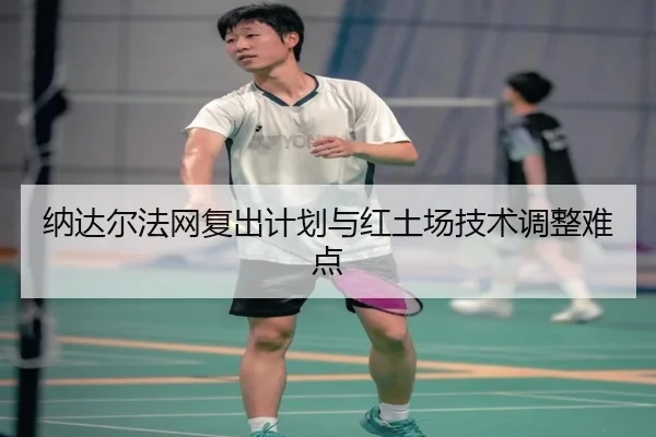 纳达尔法网复出计划与红土场技术调整难点